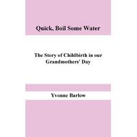 Quick, Boil Some Water!: The Story of Childbirth in Our Grandmother's Day