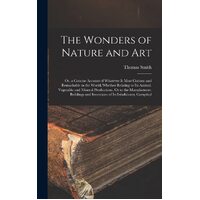 The Wonders of Nature and Art: Or, a Concise Account of Whatever Is Most Curious and Remarkable in the World; Whether Relating to Its Animal, 