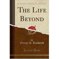 The Life Beyond (Classic Reprint) George H Hepworth Paperback Book