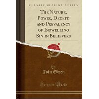 The Nature, Power, Deceit, and Prevalency of Indwelling Sin in Believers (Classic Reprint) Book