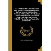 The Founders of the Massachusetts Bay Colony, a Careful Research of the Earliest Records of Many of the Foremost Settlers of the New England 