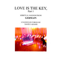 Love Is the Key, Part 1 -Spiritual Wisdom from Germain Channeled Through David J Adams Book