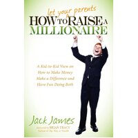 How to Let Your Parents Raise a Millionaire: A Kid-to-Kid View on How to Make Money Make a Difference and Have Fun Doing Both - Jack James