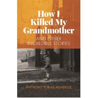 How I Killed My Grandmother: And Other Incredible Stories - Anthony Tobias Mendelle