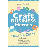 Craft Business Heroes - 30 Creative Entrepreneurs Share the Secrets of Their Success Book