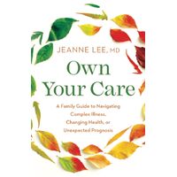 Own Your Care: A Family Guide to Navigating Complex Illness, Changing Health, or Unexpected Prognosis - Jeanne Lee